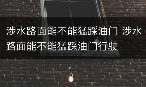 涉水路面能不能猛踩油门 涉水路面能不能猛踩油门行驶