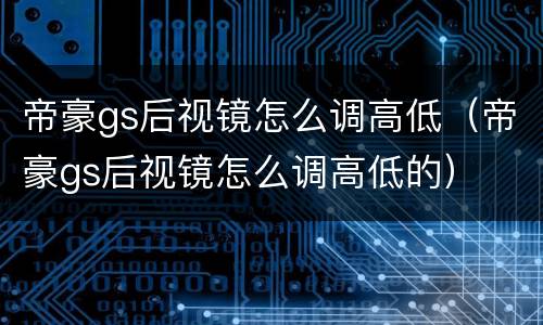 帝豪gs后视镜怎么调高低（帝豪gs后视镜怎么调高低的）
