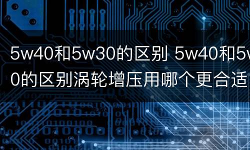 5w40和5w30的区别 5w40和5w30的区别涡轮增压用哪个更合适