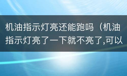 机油指示灯亮还能跑吗（机油指示灯亮了一下就不亮了,可以跑吗）