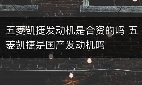 五菱凯捷发动机是合资的吗 五菱凯捷是国产发动机吗