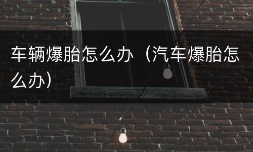 车辆爆胎怎么办（汽车爆胎怎么办）