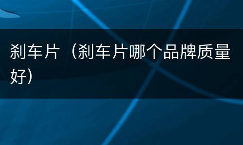 刹车片（刹车片哪个品牌质量好）