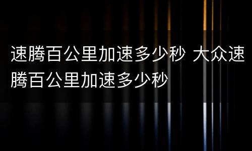 速腾百公里加速多少秒 大众速腾百公里加速多少秒