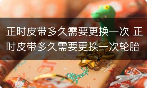 正时皮带多久需要更换一次 正时皮带多久需要更换一次轮胎