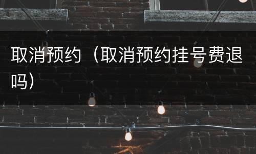 取消预约（取消预约挂号费退吗）