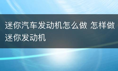 迷你汽车发动机怎么做 怎样做迷你发动机