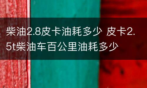 柴油2.8皮卡油耗多少 皮卡2.5t柴油车百公里油耗多少