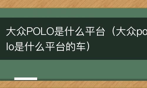 大众POLO是什么平台（大众polo是什么平台的车）