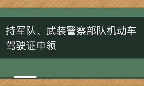 持军队、武装警察部队机动车驾驶证申领
