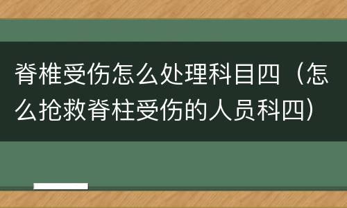 脊椎受伤怎么处理科目四（怎么抢救脊柱受伤的人员科四）