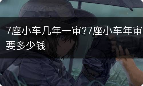 7座小车几年一审?7座小车年审要多少钱