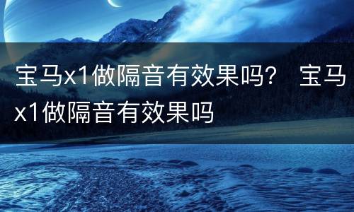 宝马x1做隔音有效果吗？ 宝马x1做隔音有效果吗