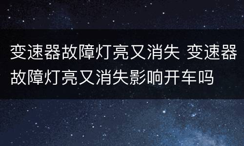 变速器故障灯亮又消失 变速器故障灯亮又消失影响开车吗