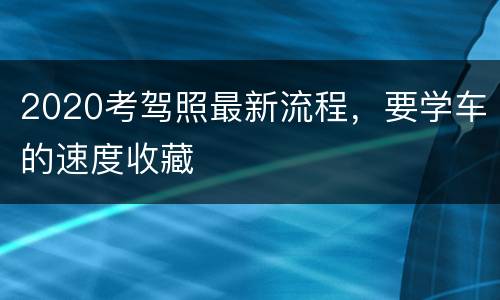 2020考驾照最新流程，要学车的速度收藏