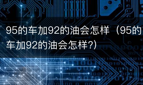 95的车加92的油会怎样（95的车加92的油会怎样?）