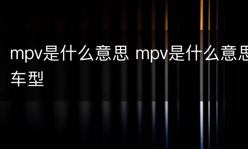 mpv是什么意思 mpv是什么意思车型