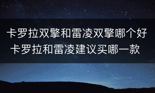 卡罗拉双擎和雷凌双擎哪个好 卡罗拉和雷凌建议买哪一款