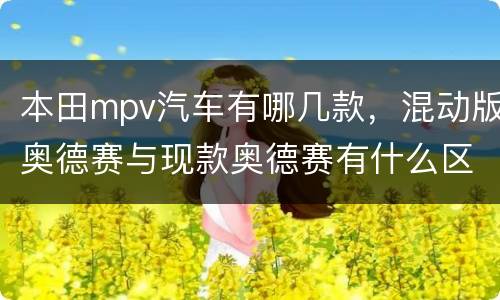 本田mpv汽车有哪几款，混动版奥德赛与现款奥德赛有什么区别？