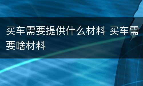 买车需要提供什么材料 买车需要啥材料