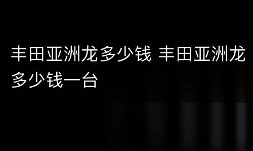 丰田亚洲龙多少钱 丰田亚洲龙多少钱一台