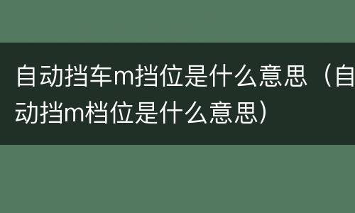 自动挡车m挡位是什么意思（自动挡m档位是什么意思）