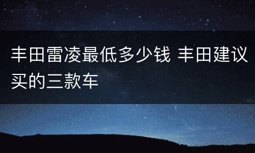 丰田雷凌最低多少钱 丰田建议买的三款车