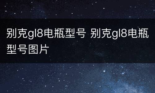 别克gl8电瓶型号 别克gl8电瓶型号图片