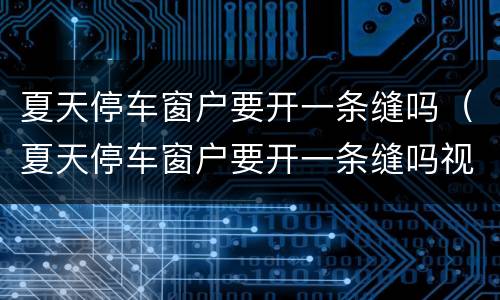 夏天停车窗户要开一条缝吗（夏天停车窗户要开一条缝吗视频）