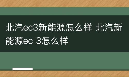 北汽ec3新能源怎么样 北汽新能源ec 3怎么样