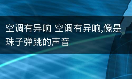 空调有异响 空调有异响,像是珠子弹跳的声音