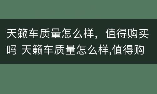 天籁车质量怎么样，值得购买吗 天籁车质量怎么样,值得购买吗