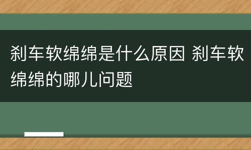 刹车软绵绵是什么原因 刹车软绵绵的哪儿问题
