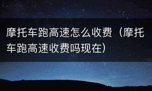 摩托车跑高速怎么收费（摩托车跑高速收费吗现在）