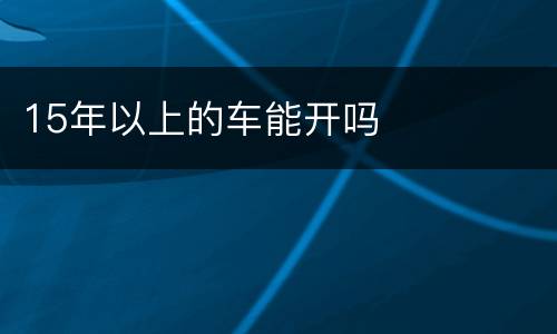 15年以上的车能开吗