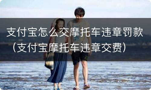 支付宝怎么交摩托车违章罚款（支付宝摩托车违章交费）