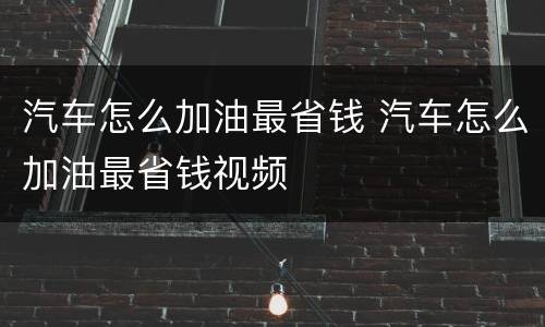 汽车怎么加油最省钱 汽车怎么加油最省钱视频