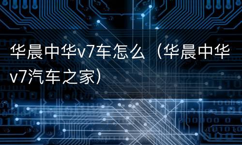 华晨中华v7车怎么（华晨中华v7汽车之家）