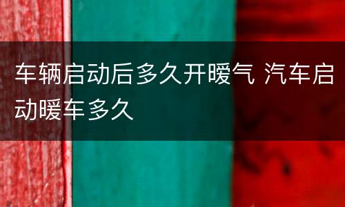 车辆启动后多久开暧气 汽车启动暖车多久