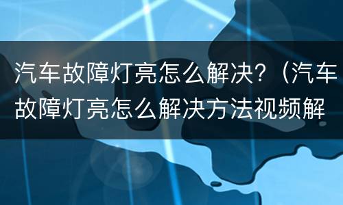 汽车故障灯亮怎么解决?（汽车故障灯亮怎么解决方法视频解说?）