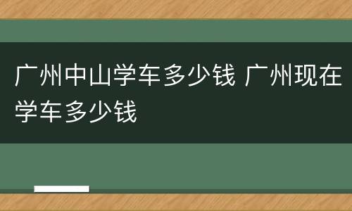 广州中山学车多少钱 广州现在学车多少钱