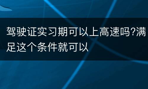 驾驶证实习期可以上高速吗?满足这个条件就可以