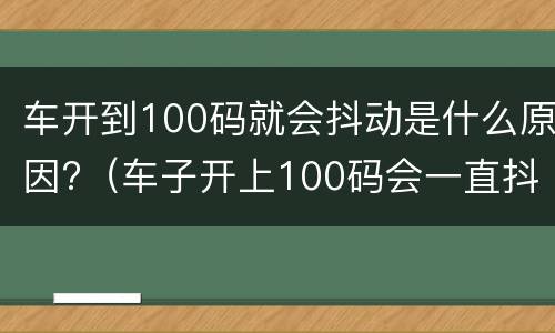 车开到100码就会抖动是什么原因?（车子开上100码会一直抖动）