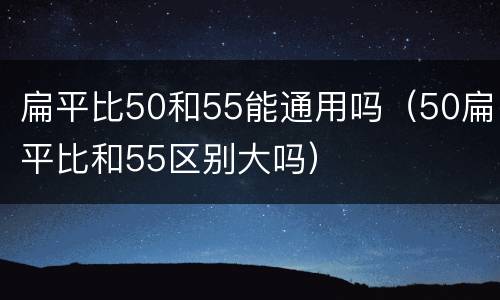 扁平比50和55能通用吗（50扁平比和55区别大吗）