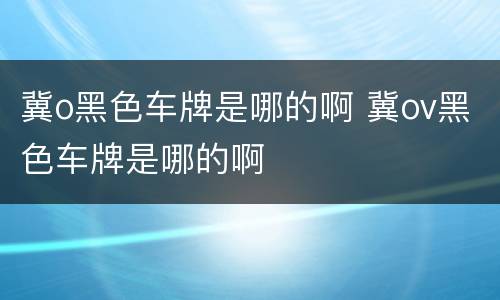 冀o黑色车牌是哪的啊 冀ov黑色车牌是哪的啊