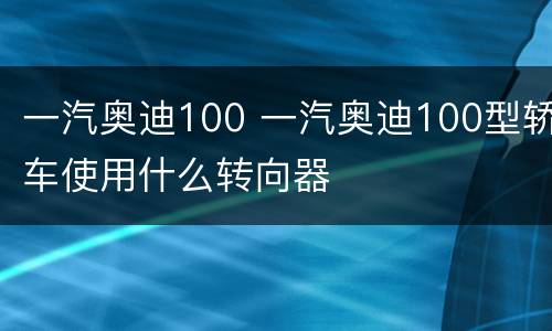 一汽奥迪100 一汽奥迪100型轿车使用什么转向器
