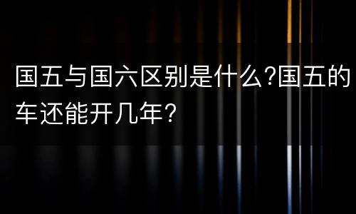 国五与国六区别是什么?国五的车还能开几年?