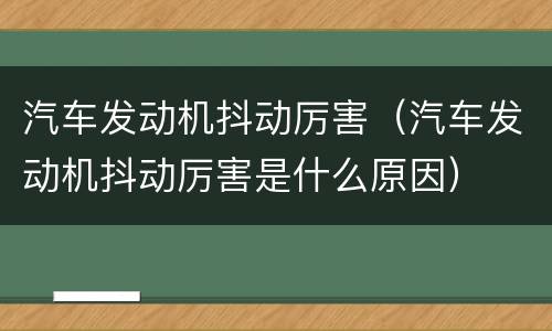 汽车发动机抖动厉害（汽车发动机抖动厉害是什么原因）