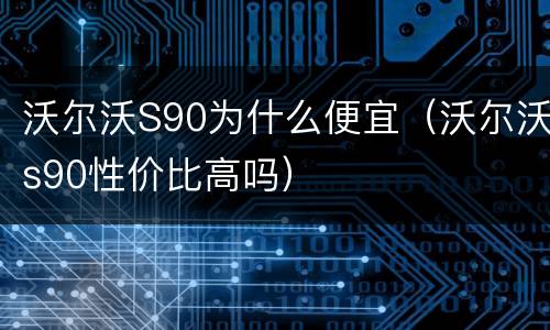沃尔沃S90为什么便宜（沃尔沃s90性价比高吗）