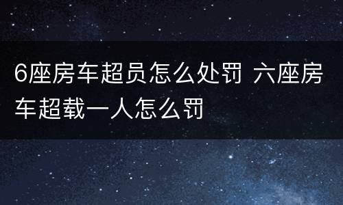 6座房车超员怎么处罚 六座房车超载一人怎么罚